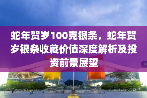 蛇年賀歲100克銀條，蛇年賀歲銀條收藏價值深度解析及投資前景展望