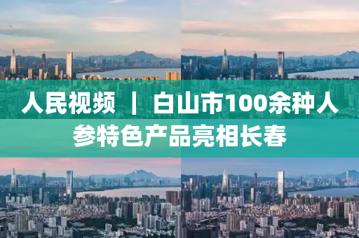 人民視頻 ｜ 白山市100余種人參特色產(chǎn)品亮相長春