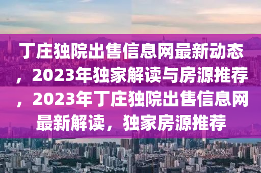 丁莊獨院出售信息網(wǎng)最新動態(tài)，2023年獨家解讀與房源推薦，2023年丁莊獨院出售信息網(wǎng)最新解讀，獨家房源推薦