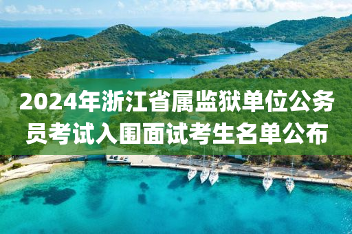 2024年浙江省屬監(jiān)獄單位公務(wù)員考試入圍面試考生名單公布