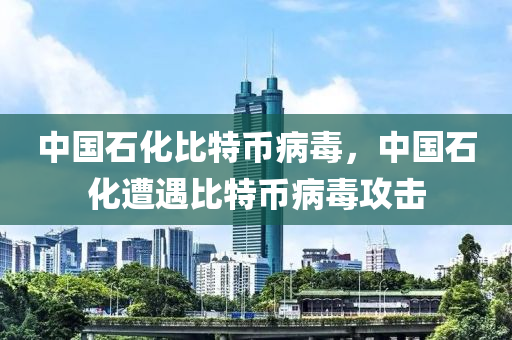 中國石化比特幣病毒，中國石化遭遇比特幣病毒攻擊