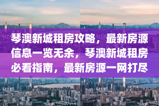 琴澳新城租房攻略，最新房源信息一覽無余，琴澳新城租房必看指南，最新房源一網(wǎng)打盡