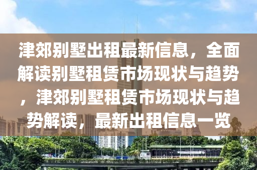 津郊別墅出租最新信息，全面解讀別墅租賃市場現(xiàn)狀與趨勢(shì)，津郊別墅租賃市場現(xiàn)狀與趨勢(shì)解讀，最新出租信息一覽