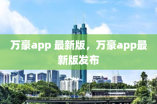 萬(wàn)豪app 最新版，萬(wàn)豪app最新版發(fā)布