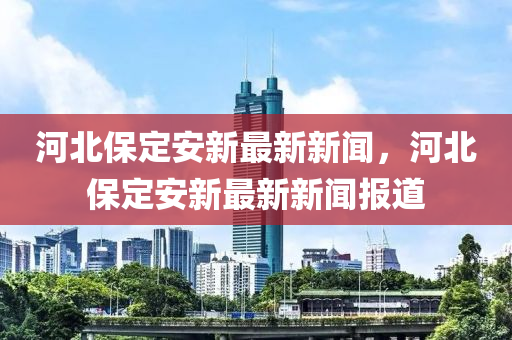 河北保定安新最新新聞，河北保定安新最新新聞報(bào)道