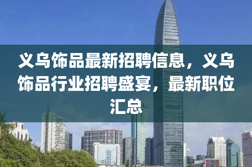 義烏飾品最新招聘信息，義烏飾品行業(yè)招聘盛宴，最新職位匯總