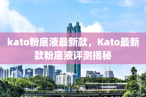 kato粉底液最新款，Kato最新款粉底液評(píng)測(cè)揭秘