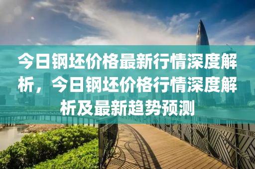 今日鋼坯價(jià)格最新行情深度解析，今日鋼坯價(jià)格行情深度解析及最新趨勢(shì)預(yù)測(cè)