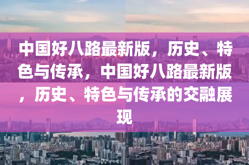 中國好八路最新版，歷史、特色與傳承，中國好八路最新版，歷史、特色與傳承的交融展現(xiàn)