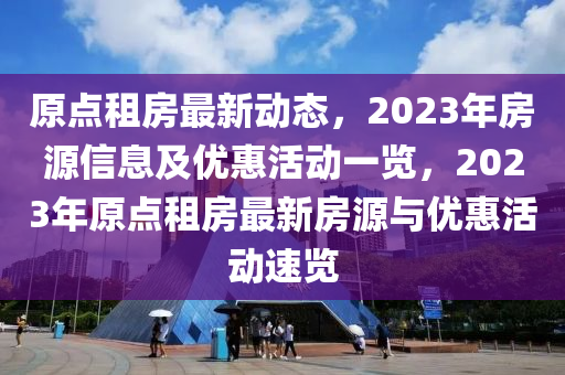 原點(diǎn)租房最新動(dòng)態(tài)，2023年房源信息及優(yōu)惠活動(dòng)一覽，2023年原點(diǎn)租房最新房源與優(yōu)惠活動(dòng)速覽