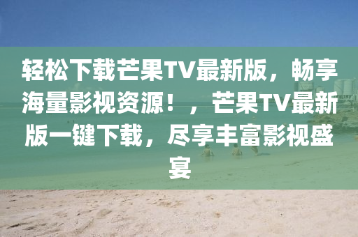 輕松下載芒果TV最新版，暢享海量影視資源！，芒果TV最新版一鍵下載，盡享豐富影視盛宴