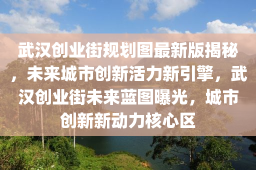 武漢創(chuàng)業(yè)街規(guī)劃圖最新版揭秘，未來城市創(chuàng)新活力新引擎，武漢創(chuàng)業(yè)街未來藍圖曝光，城市創(chuàng)新新動力核心區(qū)