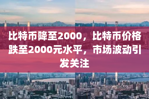 比特幣降至2000，比特幣價格跌至2000元水平，市場波動引發(fā)關(guān)注