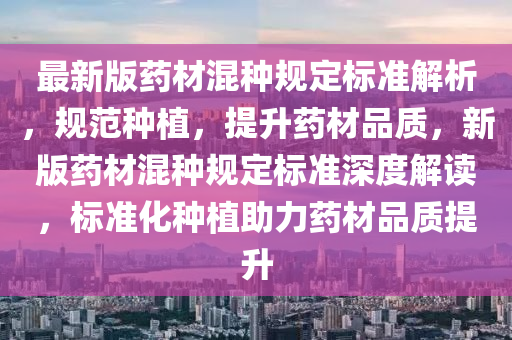 最新版藥材混種規(guī)定標(biāo)準(zhǔn)解析，規(guī)范種植，提升藥材品質(zhì)，新版藥材混種規(guī)定標(biāo)準(zhǔn)深度解讀，標(biāo)準(zhǔn)化種植助力藥材品質(zhì)提升