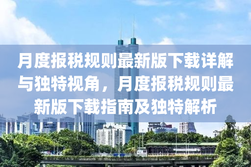 月度報稅規(guī)則最新版下載詳解與獨(dú)特視角，月度報稅規(guī)則最新版下載指南及獨(dú)特解析