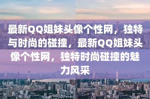 最新QQ姐妹頭像個性網(wǎng)，獨特與時尚的碰撞，最新QQ姐妹頭像個性網(wǎng)，獨特時尚碰撞的魅力風采