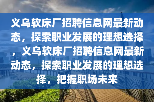 義烏軟床廠招聘信息網(wǎng)最新動態(tài)，探索職業(yè)發(fā)展的理想選擇，義烏軟床廠招聘信息網(wǎng)最新動態(tài)，探索職業(yè)發(fā)展的理想選擇，把握職場未來