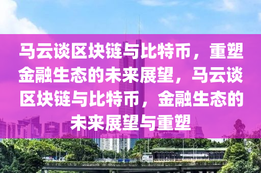 馬云談區(qū)塊鏈與比特幣，重塑金融生態(tài)的未來展望，馬云談區(qū)塊鏈與比特幣，金融生態(tài)的未來展望與重塑