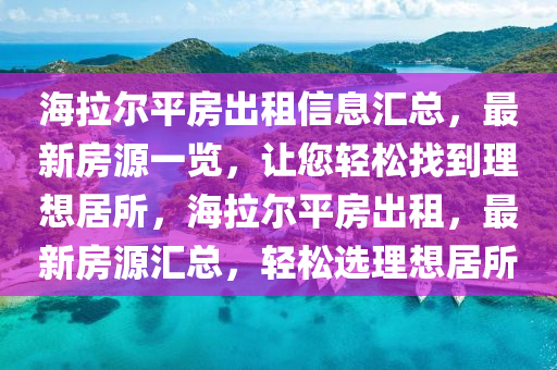 海拉爾平房出租信息匯總，最新房源一覽，讓您輕松找到理想居所，海拉爾平房出租，最新房源匯總，輕松選理想居所