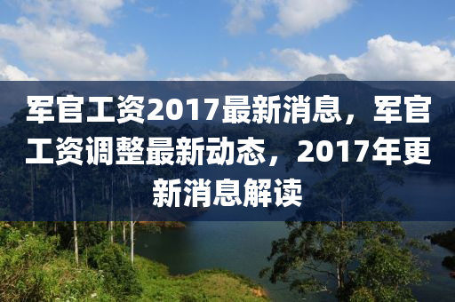 軍官工資2017最新消息，軍官工資調整最新動態(tài)，2017年更新消息解讀