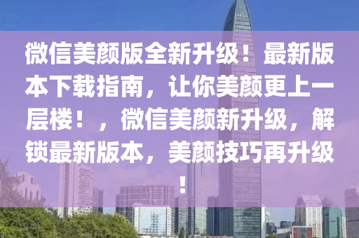 微信美顏版全新升級！最新版本下載指南，讓你美顏更上一層樓！，微信美顏新升級，解鎖最新版本，美顏技巧再升級！