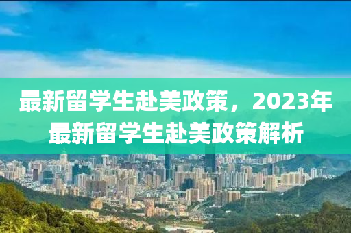 最新留學(xué)生赴美政策，2023年最新留學(xué)生赴美政策解析