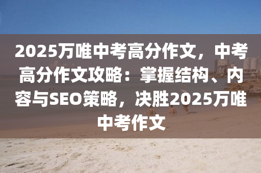 2025萬唯中考高分作文，中考高分作文攻略：掌握結(jié)構(gòu)、內(nèi)容與SEO策略，決勝2025萬唯中考作文