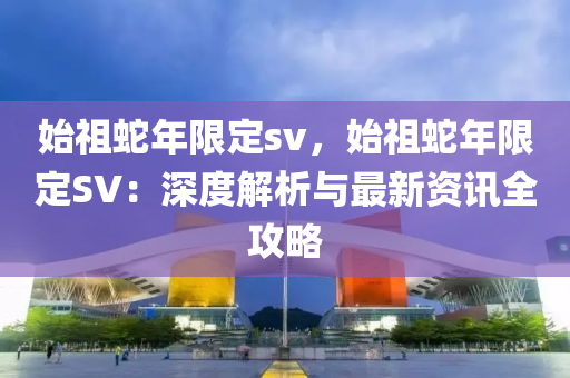 始祖蛇年限定sv，始祖蛇年限定SV：深度解析與最新資訊全攻略