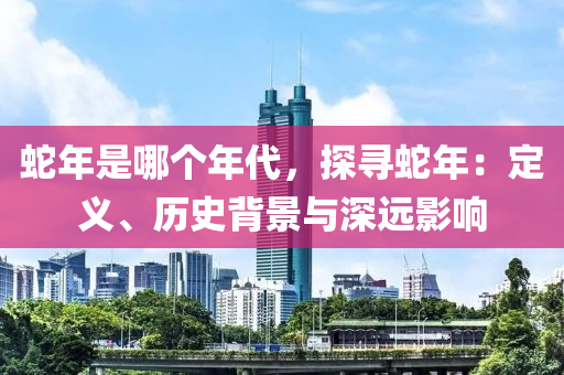 蛇年是哪個(gè)年代，探尋蛇年：定義、歷史背景與深遠(yuǎn)影響