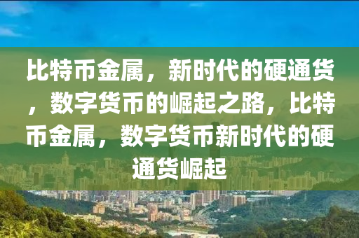 比特幣金屬，新時(shí)代的硬通貨，數(shù)字貨幣的崛起之路，比特幣金屬，數(shù)字貨幣新時(shí)代的硬通貨崛起