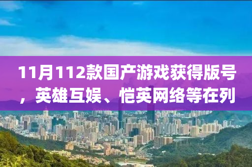 11月112款國(guó)產(chǎn)游戲獲得版號(hào)，英雄互娛、愷英網(wǎng)絡(luò)等在列