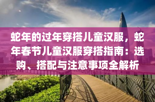 蛇年的過年穿搭兒童漢服，蛇年春節(jié)兒童漢服穿搭指南：選購、搭配與注意事項(xiàng)全解析