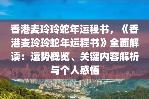 香港麥玲玲蛇年運程書，《香港麥玲玲蛇年運程書》全面解讀：運勢概覽、關(guān)鍵內(nèi)容解析與個人感悟