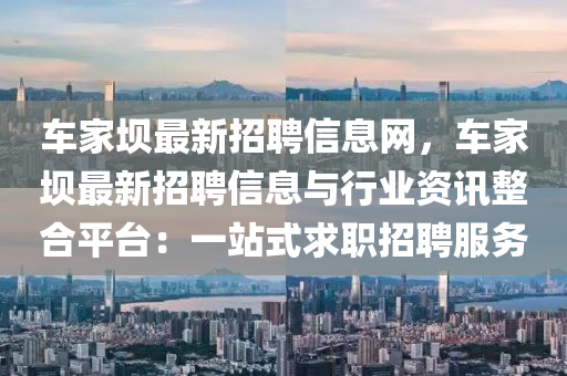 車家壩最新招聘信息網(wǎng)，車家壩最新招聘信息與行業(yè)資訊整合平臺：一站式求職招聘服務(wù)