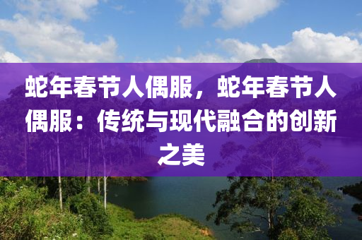 蛇年春節(jié)人偶服，蛇年春節(jié)人偶服：傳統(tǒng)與現(xiàn)代融合的創(chuàng)新之美