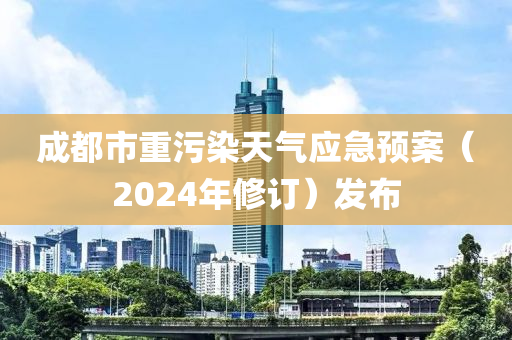 成都市重污染天氣應(yīng)急預(yù)案（2024年修訂）發(fā)布