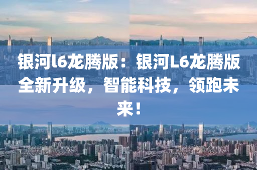 銀河l6龍騰版：銀河L6龍騰版全新升級(jí)，智能科技，領(lǐng)跑未來！