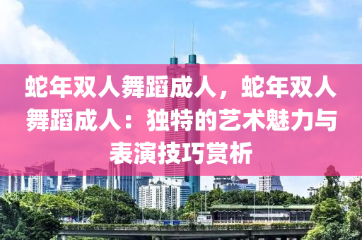 蛇年雙人舞蹈成人，蛇年雙人舞蹈成人：獨(dú)特的藝術(shù)魅力與表演技巧賞析