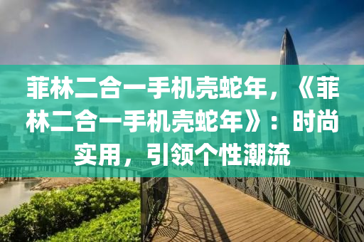 菲林二合一手機(jī)殼蛇年，《菲林二合一手機(jī)殼蛇年》：時尚實用，引領(lǐng)個性潮流