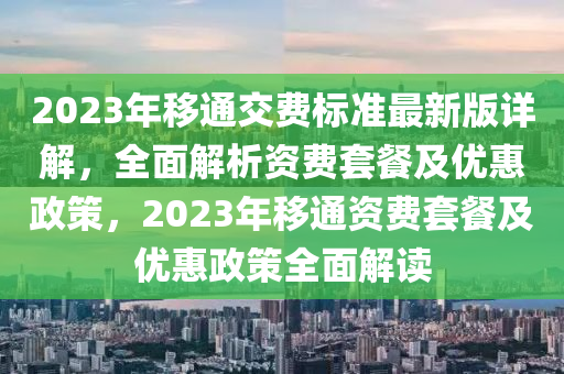 2023年移通交費標準最新版詳解，全面解析資費套餐及優(yōu)惠政策，2023年移通資費套餐及優(yōu)惠政策全面解讀