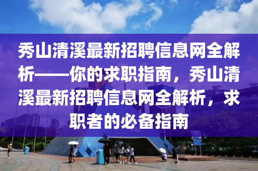 秀山清溪最新招聘信息網(wǎng)全解析——你的求職指南，秀山清溪最新招聘信息網(wǎng)全解析，求職者的必備指南