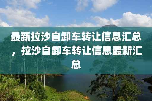 最新拉沙自卸車轉(zhuǎn)讓信息匯總，拉沙自卸車轉(zhuǎn)讓信息最新匯總