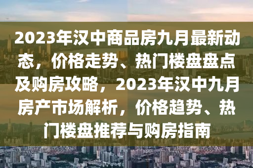 2023年漢中商品房九月最新動態(tài)，價格走勢、熱門樓盤盤點及購房攻略，2023年漢中九月房產(chǎn)市場解析，價格趨勢、熱門樓盤推薦與購房指南