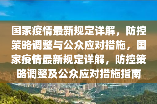 國家疫情最新規(guī)定詳解，防控策略調(diào)整與公眾應對措施，國家疫情最新規(guī)定詳解，防控策略調(diào)整及公眾應對措施指南