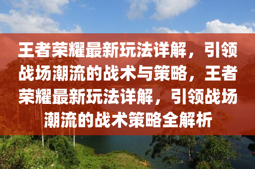 王者榮耀最新玩法詳解，引領戰(zhàn)場潮流的戰(zhàn)術與策略，王者榮耀最新玩法詳解，引領戰(zhàn)場潮流的戰(zhàn)術策略全解析