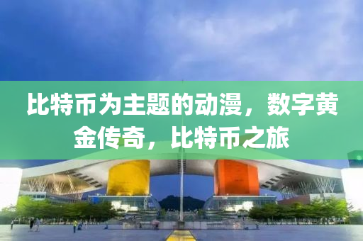 比特幣為主題的動漫，數(shù)字黃金傳奇，比特幣之旅