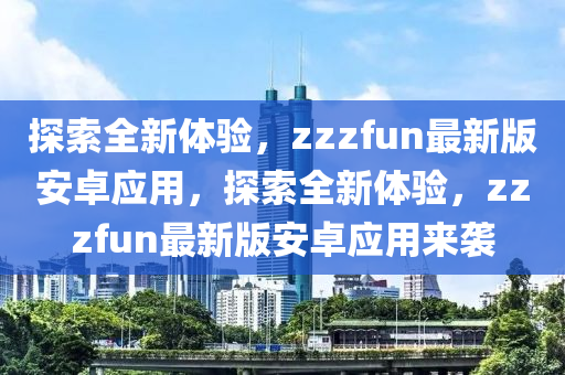 探索全新體驗，zzzfun最新版安卓應用，探索全新體驗，zzzfun最新版安卓應用來襲