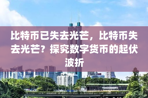 比特幣已失去光芒，比特幣失去光芒？探究數(shù)字貨幣的起伏波折