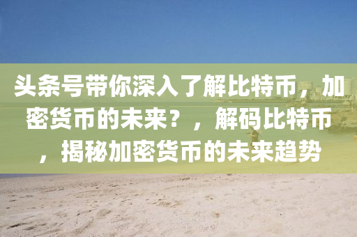 頭條號(hào)帶你深入了解比特幣，加密貨幣的未來？，解碼比特幣，揭秘加密貨幣的未來趨勢(shì)