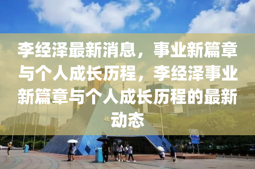 李經(jīng)澤最新消息，事業(yè)新篇章與個人成長歷程，李經(jīng)澤事業(yè)新篇章與個人成長歷程的最新動態(tài)